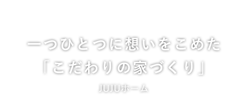 一つひとつに想いをこめた「こだわりの家づくり」JUJUホーム